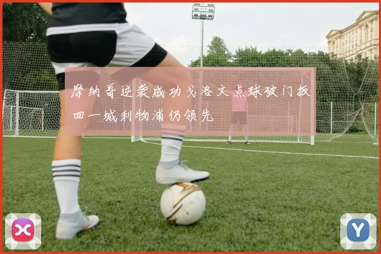 摩纳哥逆袭成功戈洛文点球破门扳回一城利物浦仍领先
