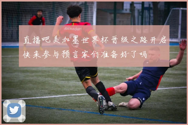直播吧美加墨世界杯晋级之路开启快来参与预言家们准备好了吗