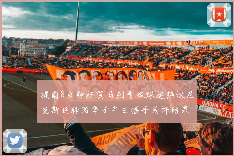 提前8分钟祝贺马刺晋级球迷热议尼克斯逆转若华子早去握手或许结果不同