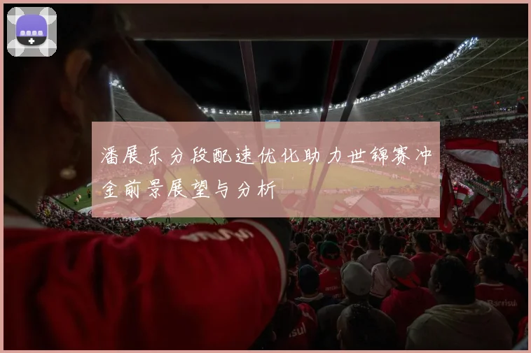 潘展乐分段配速优化助力世锦赛冲金前景展望与分析