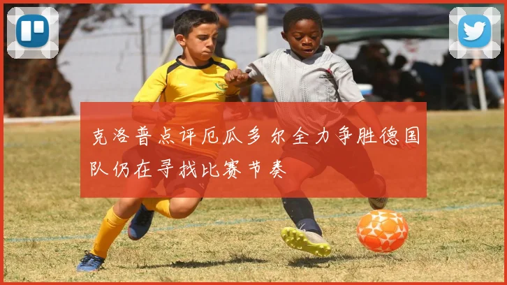 克洛普点评厄瓜多尔全力争胜德国队仍在寻找比赛节奏