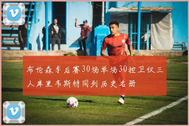 布伦森季后赛30场单场30控卫仅三人库里韦斯特同列历史名册
