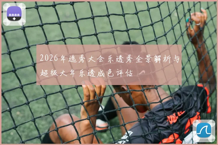 2026年选秀大会乐透秀全景解析与超级大年乐透成色评估