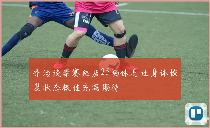 乔治谈禁赛经历25场休息让身体恢复状态极佳充满期待