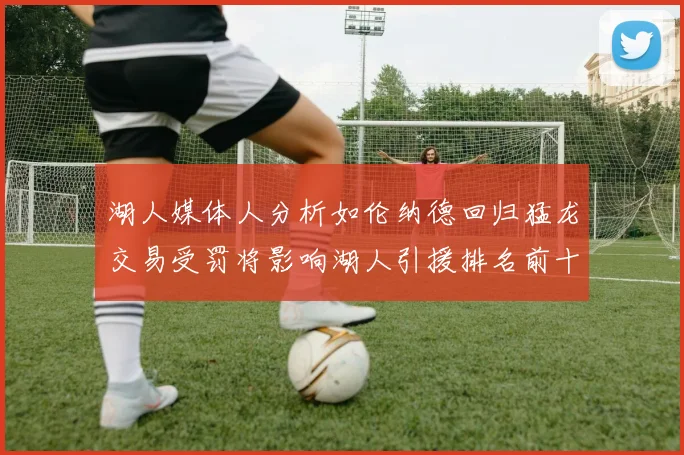 湖人媒体人分析如伦纳德回归猛龙交易受罚将影响湖人引援排名前十