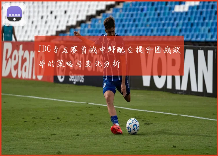 JDG季后赛首战中野配合提升团战效率的策略与变化分析