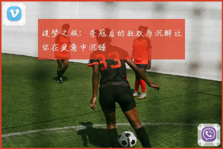 追梦之旅：夺冠后的狂欢与沉醉让你在疲惫中沉睡
