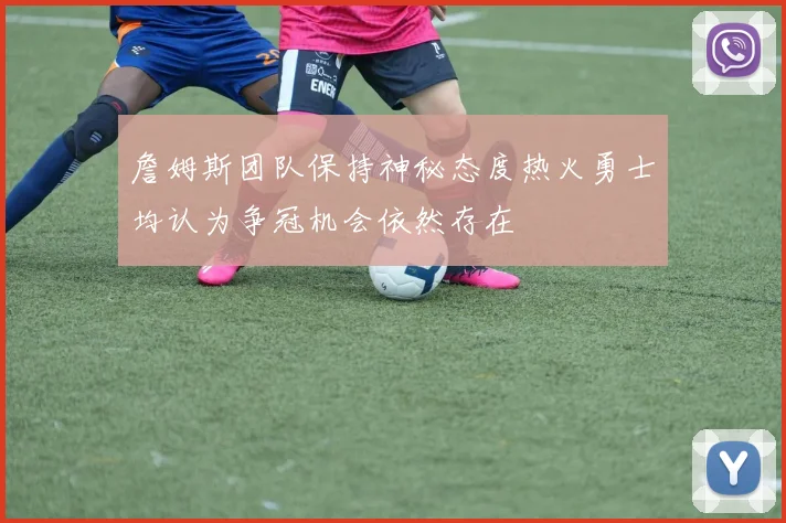詹姆斯团队保持神秘态度热火勇士均认为争冠机会依然存在