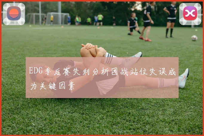 EDG季后赛失利分析团战站位失误成为关键因素