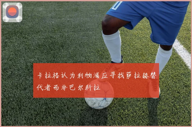 卡拉格认为利物浦应寻找萨拉赫替代者而非巴尔科拉