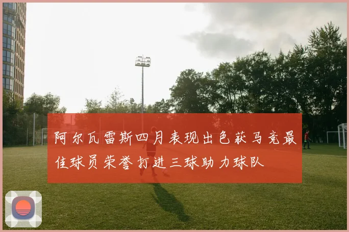 阿尔瓦雷斯四月表现出色获马竞最佳球员荣誉打进三球助力球队