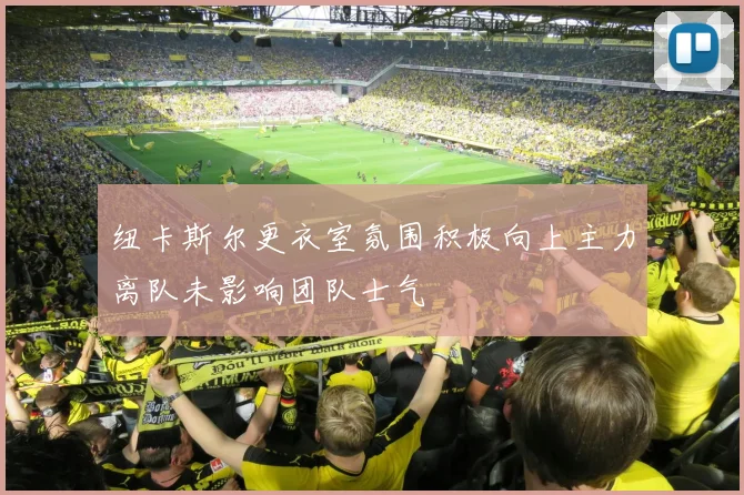 纽卡斯尔更衣室氛围积极向上主力离队未影响团队士气