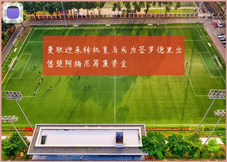 曼联迎来转机皇马或为签罗德里出售楚阿梅尼筹集资金
