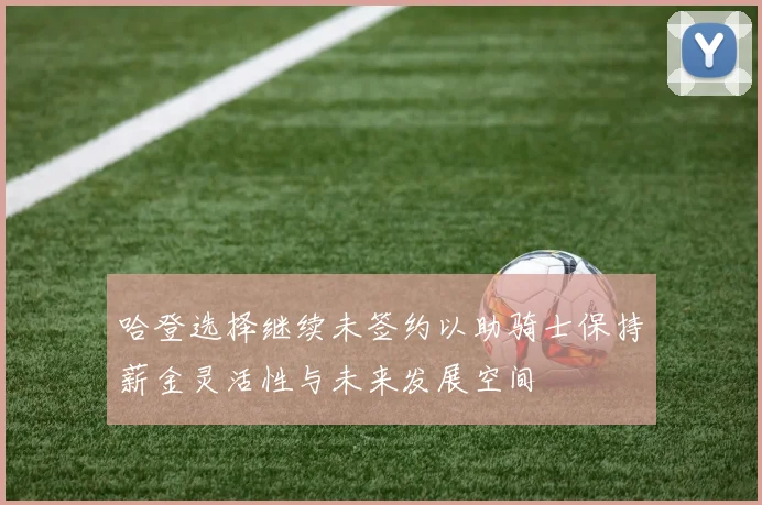 哈登选择继续未签约以助骑士保持薪金灵活性与未来发展空间