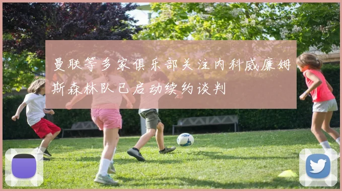 曼联等多家俱乐部关注内科威廉姆斯森林队已启动续约谈判