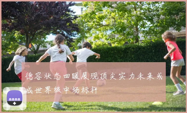 德容状态回暖展现顶尖实力未来或成世界级中场标杆
