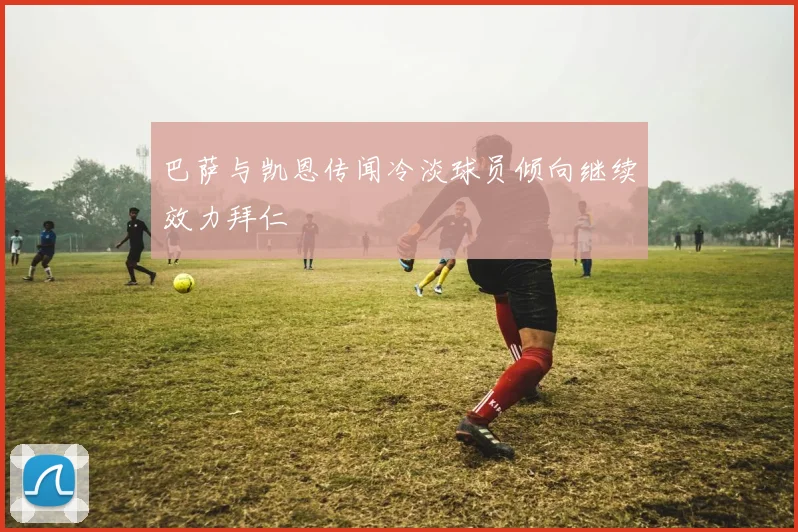 巴萨与凯恩传闻冷淡球员倾向继续效力拜仁