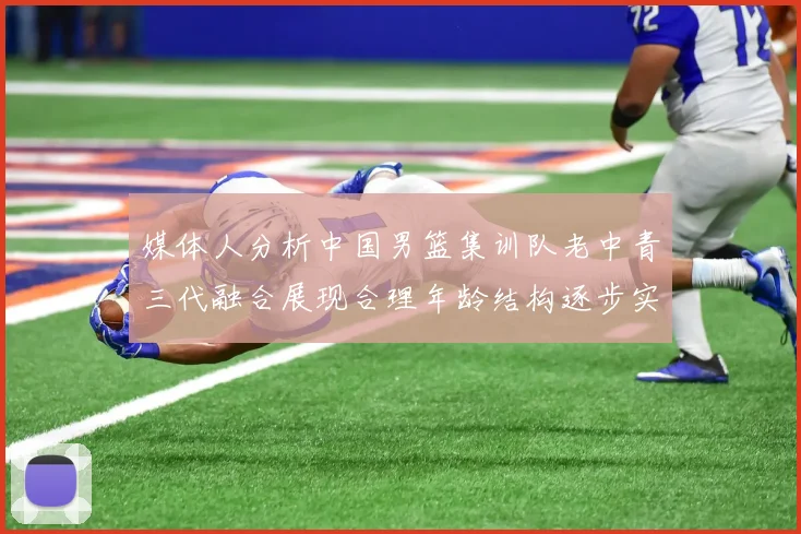 媒体人分析中国男篮集训队老中青三代融合展现合理年龄结构逐步实现换血