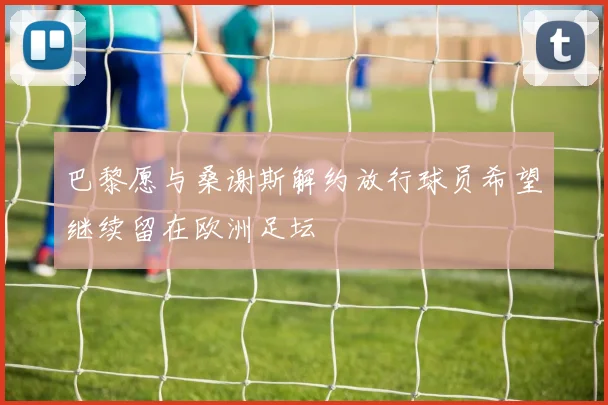 巴黎愿与桑谢斯解约放行球员希望继续留在欧洲足坛