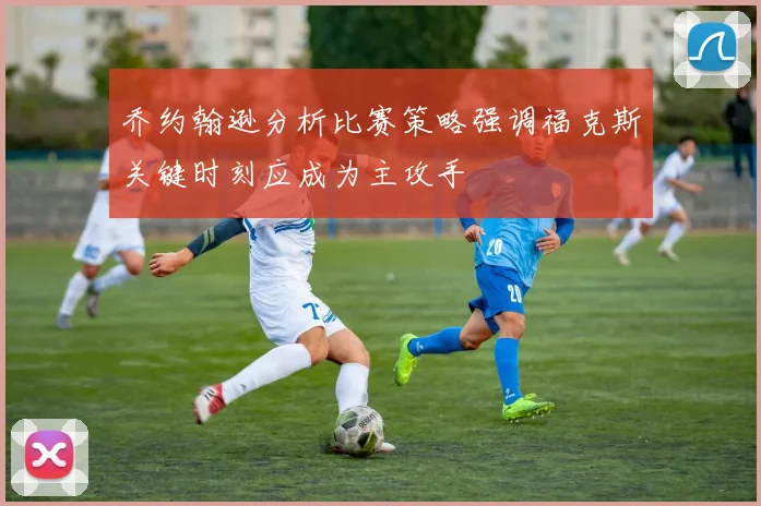 乔约翰逊分析比赛策略强调福克斯关键时刻应成为主攻手