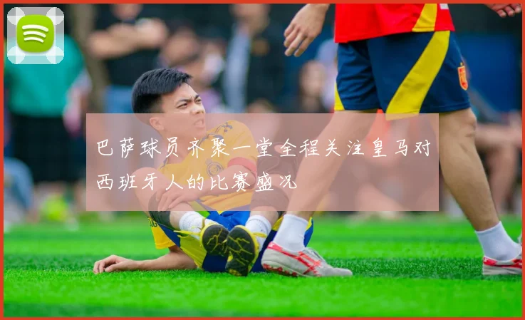 巴萨球员齐聚一堂全程关注皇马对西班牙人的比赛盛况
