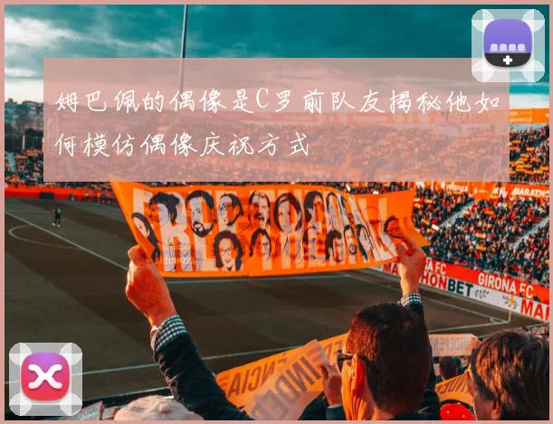 姆巴佩的偶像是C罗前队友揭秘他如何模仿偶像庆祝方式