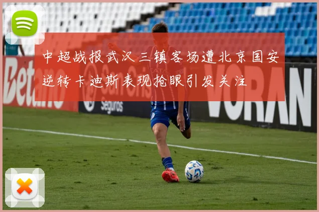 中超战报武汉三镇客场遭北京国安逆转卡迪斯表现抢眼引发关注