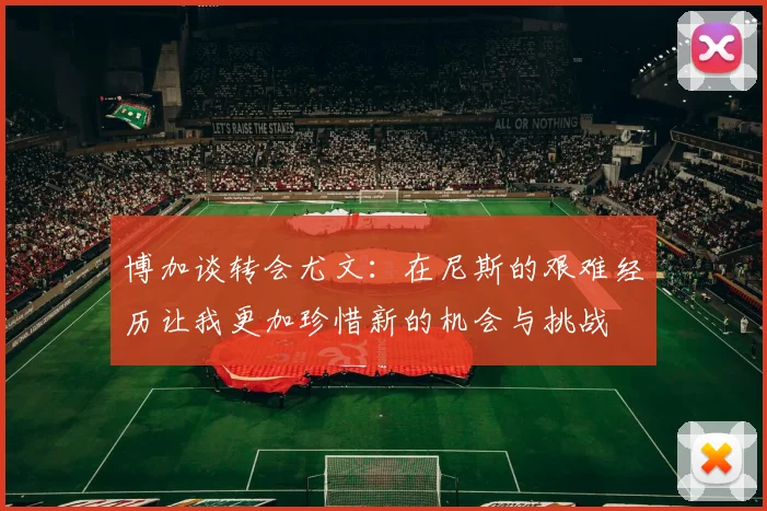 博加谈转会尤文：在尼斯的艰难经历让我更加珍惜新的机会与挑战