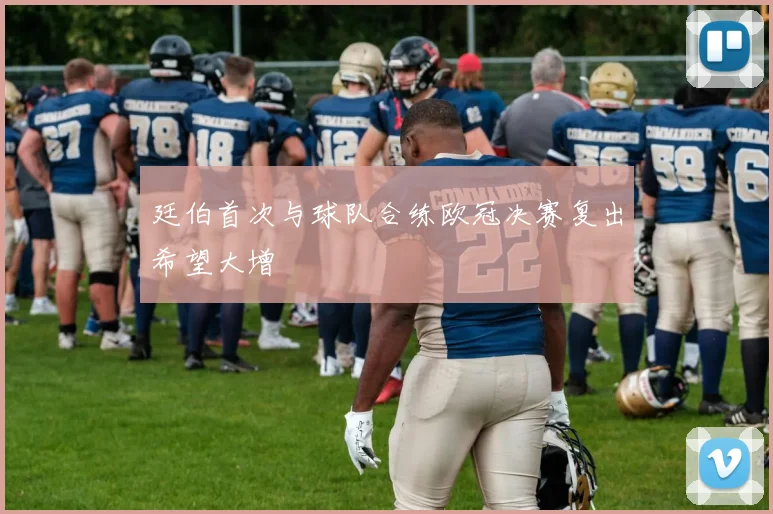 廷伯首次与球队合练欧冠决赛复出希望大增