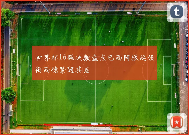 世界杯16强次数盘点巴西阿根廷领衔西德紧随其后