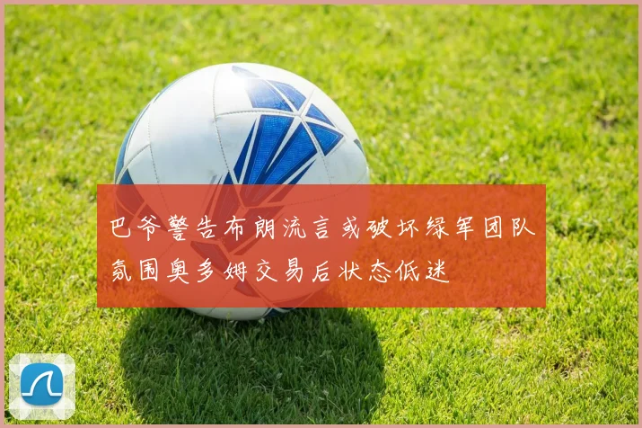 巴爷警告布朗流言或破坏绿军团队氛围奥多姆交易后状态低迷