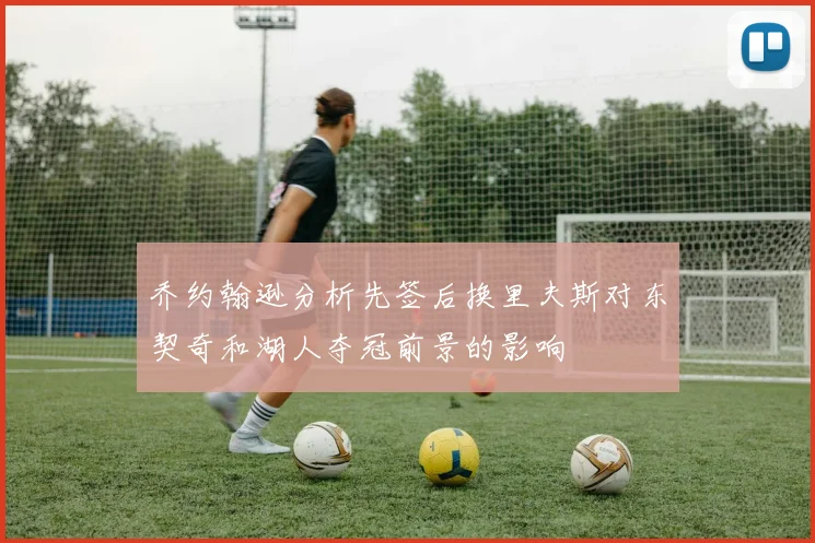 乔约翰逊分析先签后换里夫斯对东契奇和湖人夺冠前景的影响