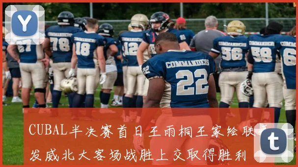 CUBAL半决赛首日王雨桐王家绘联手发威北大客场战胜上交取得胜利