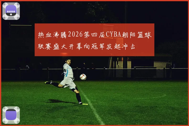 热血沸腾2026第四届CYBA朝阳篮球联赛盛大开幕向冠军发起冲击
