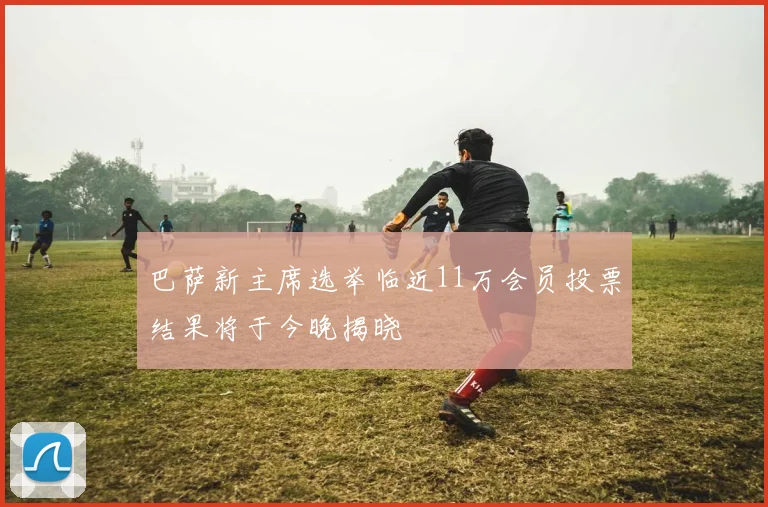 巴萨新主席选举临近11万会员投票结果将于今晚揭晓