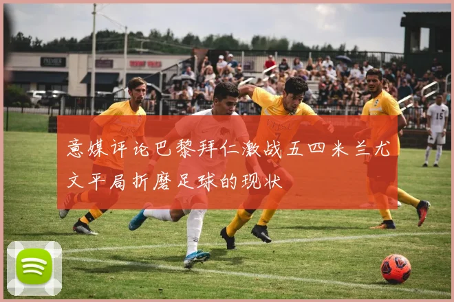 意媒评论巴黎拜仁激战五四米兰尤文平局折磨足球的现状