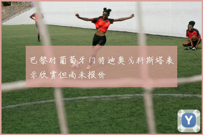巴黎对葡萄牙门将迪奥戈科斯塔表示欣赏但尚未报价