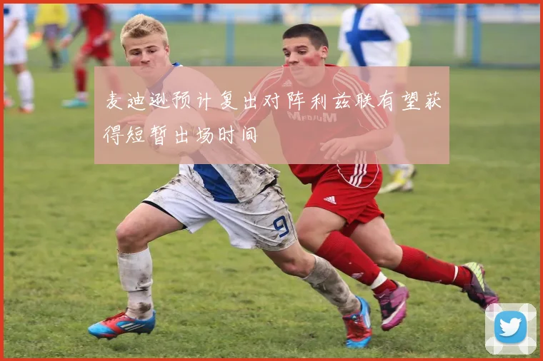 麦迪逊预计复出对阵利兹联有望获得短暂出场时间