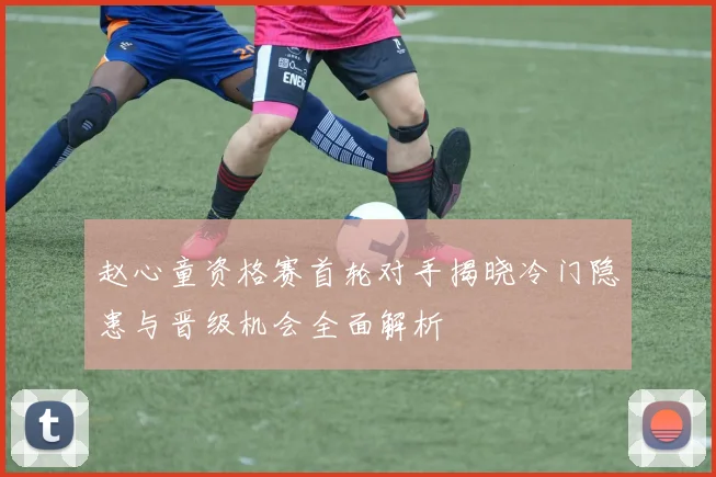 赵心童资格赛首轮对手揭晓冷门隐患与晋级机会全面解析