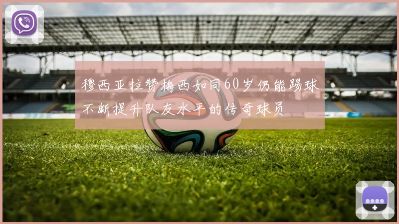 穆西亚拉赞梅西如同60岁仍能踢球不断提升队友水平的传奇球员