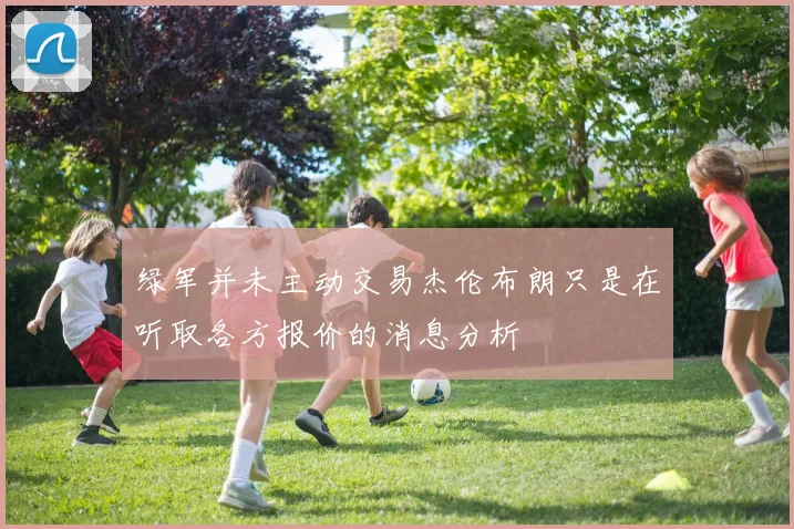 绿军并未主动交易杰伦布朗只是在听取各方报价的消息分析