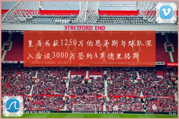 皇马或获1250万伯恩茅斯与球队深入洽谈3000万签约A罗德里格斯