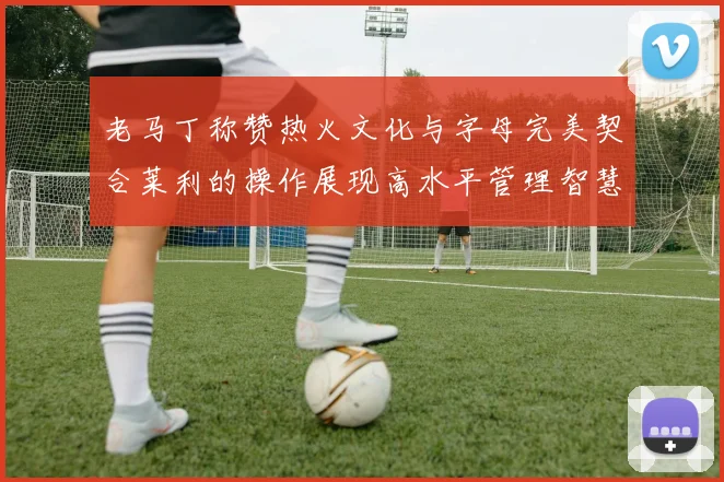 老马丁称赞热火文化与字母完美契合莱利的操作展现高水平管理智慧
