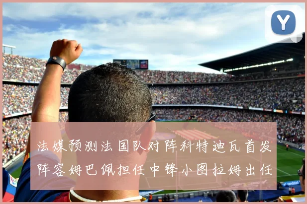 法媒预测法国队对阵科特迪瓦首发阵容姆巴佩担任中锋小图拉姆出任左边锋